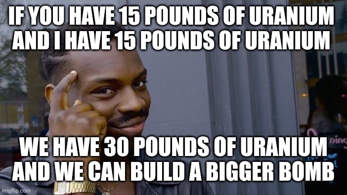 Roll Safe Think About It Meme | IF YOU HAVE 15 POUNDS OF URANIUM 
AND I HAVE 15 POUNDS OF URANIUM WE HAVE 30 POUNDS OF URANIUM
AND WE CAN BUILD A BIGGER BOMB | image tagged in memes,roll safe think about it | made w/ Imgflip meme maker