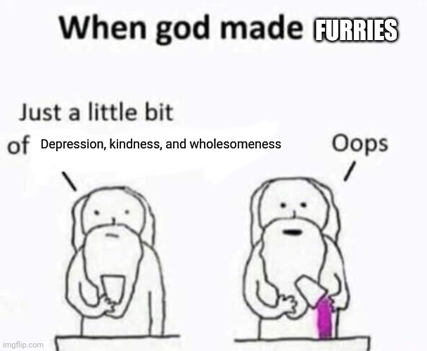 When god made me | FURRIES; Depression, kindness, and wholesomeness | image tagged in when god made me | made w/ Imgflip meme maker