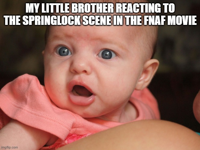 shoked baby | MY LITTLE BROTHER REACTING TO THE SPRINGLOCK SCENE IN THE FNAF MOVIE | image tagged in shoked baby | made w/ Imgflip meme maker