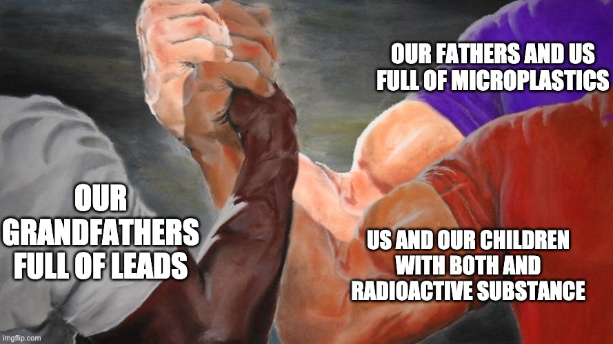 Japan: Imma release radioactive water | OUR FATHERS AND US
FULL OF MICROPLASTICS; OUR GRANDFATHERS FULL OF LEADS; US AND OUR CHILDREN WITH BOTH AND RADIOACTIVE SUBSTANCE | image tagged in epic handshake,radioactive | made w/ Imgflip meme maker