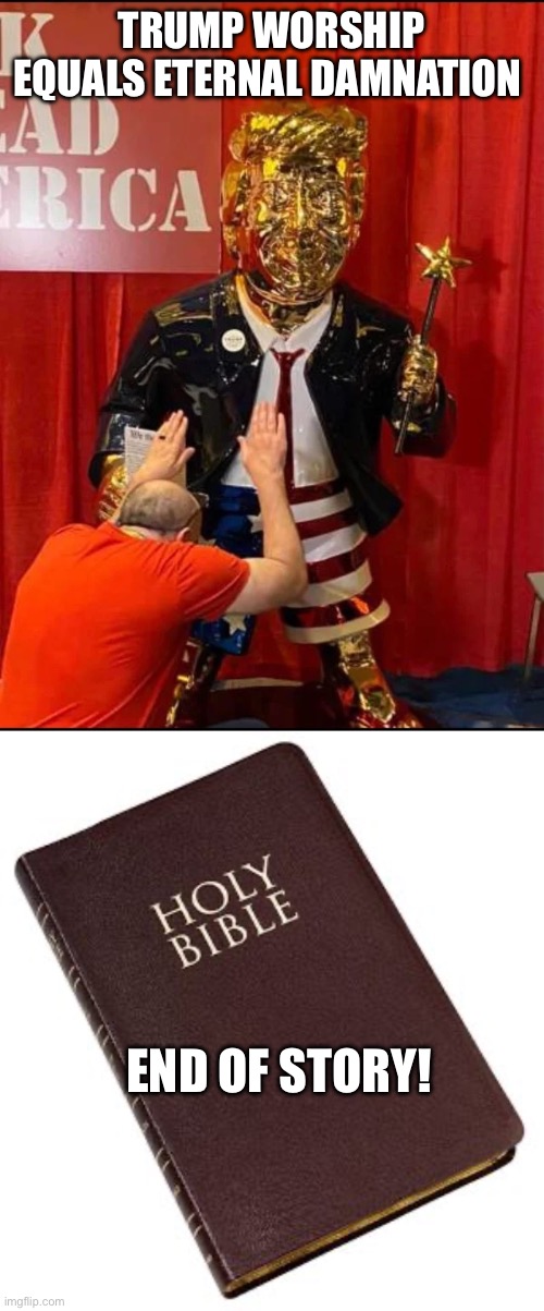 TRUMP WORSHIP EQUALS ETERNAL DAMNATION; END OF STORY! | image tagged in golden trump,holy bible | made w/ Imgflip meme maker