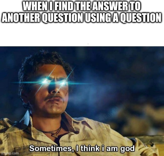 Image Title | WHEN I FIND THE ANSWER TO ANOTHER QUESTION USING A QUESTION | image tagged in sometimes i think i am god | made w/ Imgflip meme maker