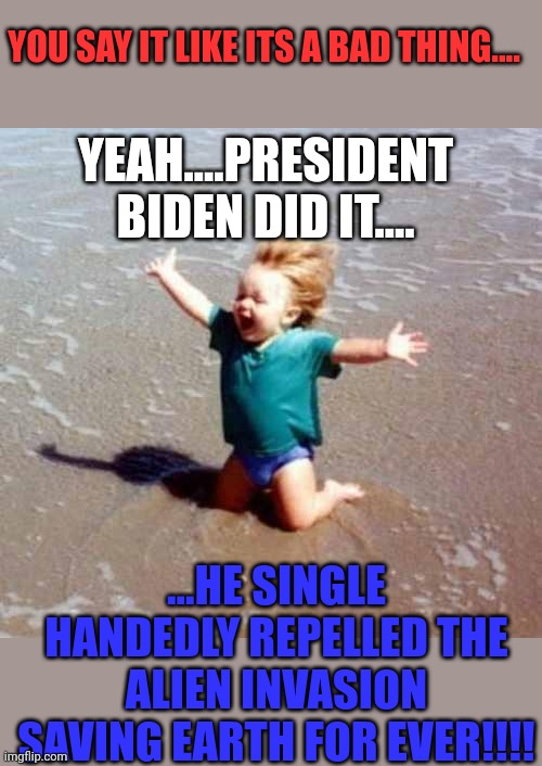 Celebration | YEAH....PRESIDENT BIDEN DID IT.... ...HE SINGLE HANDEDLY REPELLED THE ALIEN INVASION SAVING EARTH FOR EVER!!!! YOU SAY IT LIKE ITS A BAD THI | image tagged in celebration | made w/ Imgflip meme maker