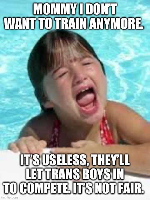 sad swimmer | MOMMY I DON’T WANT TO TRAIN ANYMORE. IT’S USELESS, THEY’LL LET TRANS BOYS IN TO COMPETE. IT’S NOT FAIR. | image tagged in sad swimmer | made w/ Imgflip meme maker