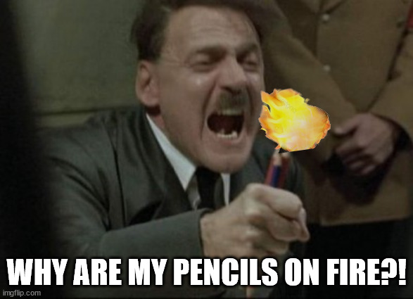Why? Why? Why! | WHY ARE MY PENCILS ON FIRE?! | image tagged in hitler downfall,pencil,fire,this is not fine,oh wow are you actually reading these tags | made w/ Imgflip meme maker