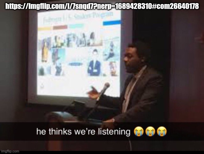 He thinks we listening | https://imgflip.com/i/7snqd7?nerp=1689428310#com26640178 | image tagged in he thinks we listening | made w/ Imgflip meme maker