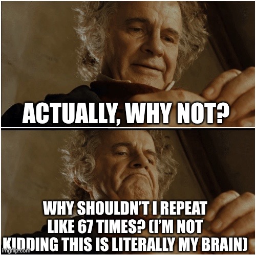 Bilbo - Why shouldn’t I keep it? | ACTUALLY, WHY NOT? WHY SHOULDN’T I REPEAT LIKE 67 TIMES? (I’M NOT KIDDING THIS IS LITERALLY MY BRAIN) | image tagged in bilbo - why shouldn t i keep it | made w/ Imgflip meme maker