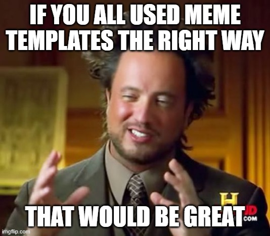 /j | IF YOU ALL USED MEME TEMPLATES THE RIGHT WAY; THAT WOULD BE GREAT | image tagged in memes,ancient aliens | made w/ Imgflip meme maker