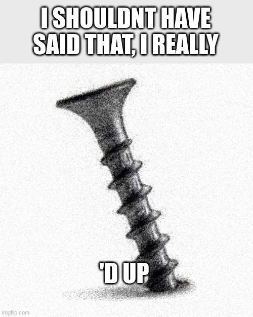 SCREWED | I SHOULDNT HAVE SAID THAT, I REALLY 'D UP | image tagged in screwed | made w/ Imgflip meme maker
