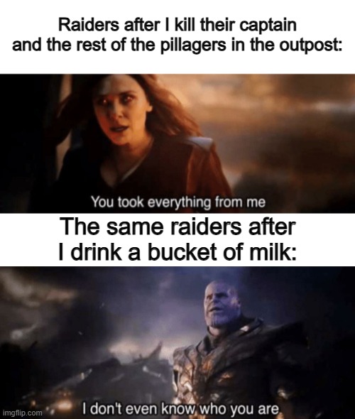 Minecraft logic -_- | Raiders after I kill their captain and the rest of the pillagers in the outpost:; The same raiders after I drink a bucket of milk: | image tagged in you took everything from me - i don't even know who you are | made w/ Imgflip meme maker