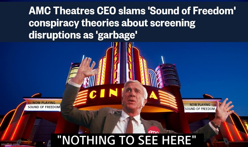 AMC denies film disruption. | NOW PLAYING
SOUND OF FREEDOM; NOW PLAYING 
SOUND OF FREEDOM; "NOTHING TO SEE HERE" | image tagged in memes,sound of freedom,amc,cinema,leftists,political meme | made w/ Imgflip meme maker
