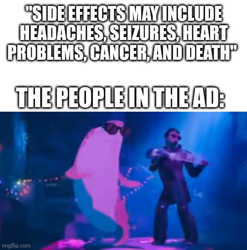 The people in the ad: | "SIDE EFFECTS MAY INCLUDE HEADACHES, SEIZURES, HEART PROBLEMS, CANCER, AND DEATH"; THE PEOPLE IN THE AD: | image tagged in ads | made w/ Imgflip meme maker