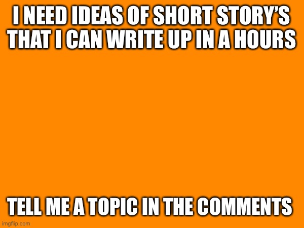 I NEED IDEAS OF SHORT STORY’S THAT I CAN WRITE UP IN A HOURS; TELL ME A TOPIC IN THE COMMENTS | made w/ Imgflip meme maker