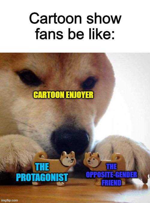 TRUE @_@ they'll be shipping the 2 characters for eternity... | Cartoon show fans be like:; CARTOON ENJOYER; THE OPPOSITE-GENDER FRIEND; THE PROTAGONIST | image tagged in dog now kiss | made w/ Imgflip meme maker