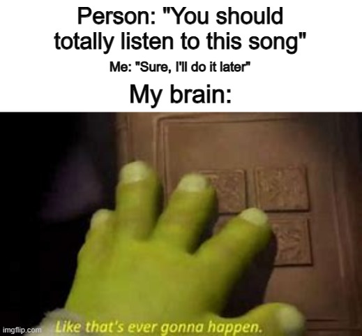 I try not to do this... | Person: "You should totally listen to this song"; Me: "Sure, I'll do it later"; My brain: | image tagged in like that's ever gonna happen | made w/ Imgflip meme maker