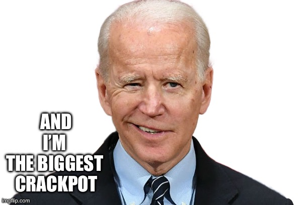 Goofy Biden | AND I’M 
THE BIGGEST 
CRACKPOT | image tagged in goofy biden | made w/ Imgflip meme maker