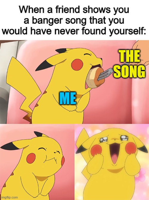 :D | When a friend shows you a banger song that you would have never found yourself:; THE SONG; ME | image tagged in pikachu eating | made w/ Imgflip meme maker