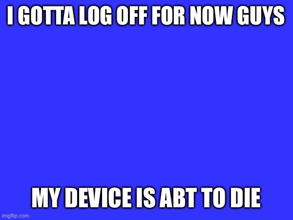 I GOTTA LOG OFF FOR NOW GUYS; MY DEVICE IS ABT TO DIE | made w/ Imgflip meme maker