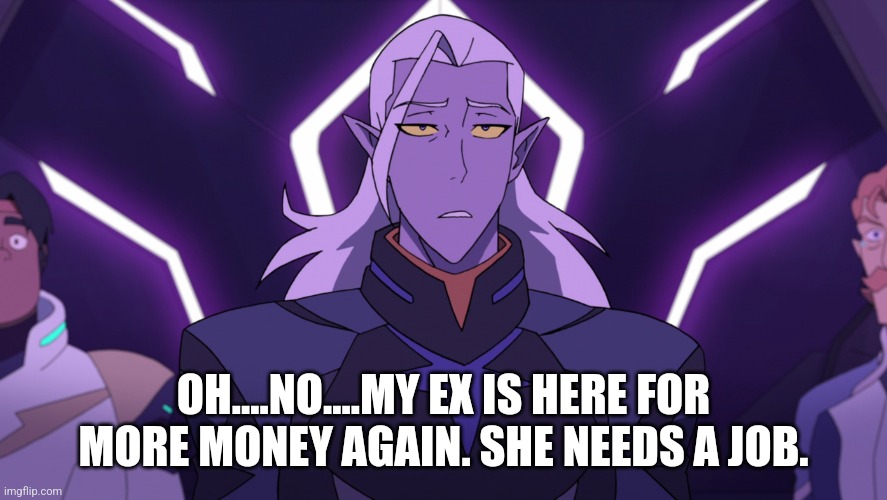 OH....NO....MY EX IS HERE FOR MORE MONEY AGAIN. SHE NEEDS A JOB. | image tagged in lotor | made w/ Imgflip meme maker