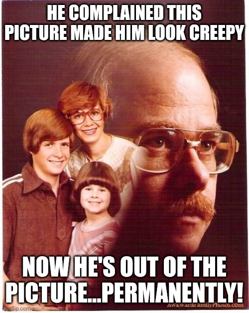 Vengeance Dad | HE COMPLAINED THIS PICTURE MADE HIM LOOK CREEPY; NOW HE'S OUT OF THE PICTURE...PERMANENTLY! | image tagged in memes,vengeance dad | made w/ Imgflip meme maker