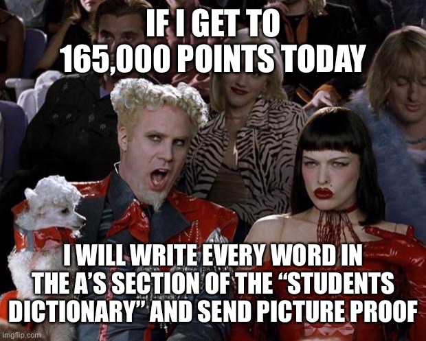 Mugatu So Hot Right Now Meme | IF I GET TO 165,000 POINTS TODAY; I WILL WRITE EVERY WORD IN THE A’S SECTION OF THE “STUDENTS DICTIONARY” AND SEND PICTURE PROOF | image tagged in memes,mugatu so hot right now | made w/ Imgflip meme maker