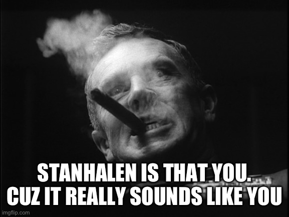 General Ripper (Dr. Strangelove) | STANHALEN IS THAT YOU. CUZ IT REALLY SOUNDS LIKE YOU | image tagged in general ripper dr strangelove | made w/ Imgflip meme maker