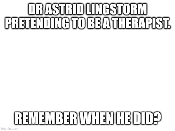 DR ASTRID LINGSTORM PRETENDING TO BE A THERAPIST. REMEMBER WHEN HE DID? | made w/ Imgflip meme maker