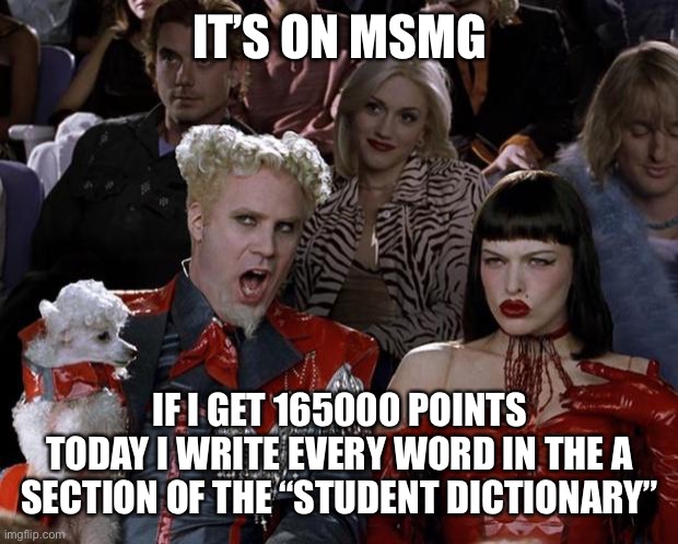 Mugatu So Hot Right Now | IT’S ON MSMG; IF I GET 165000 POINTS TODAY I WRITE EVERY WORD IN THE A SECTION OF THE “STUDENT DICTIONARY” | image tagged in memes,mugatu so hot right now | made w/ Imgflip meme maker