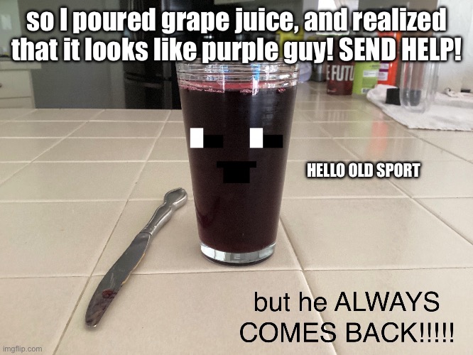 PURPLE GUY!!??? | so I poured grape juice, and realized that it looks like purple guy! SEND HELP! HELLO OLD SPORT | image tagged in grape juice guy | made w/ Imgflip meme maker