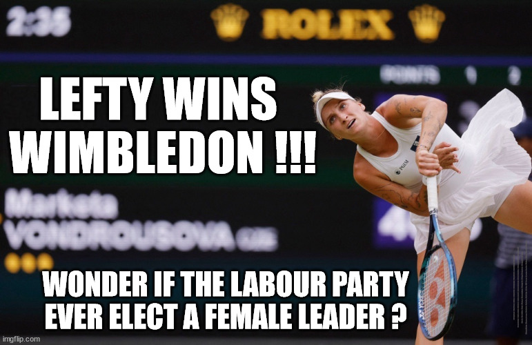 Lefty wins Wimbledon - Labour | LEFTY WINS 
WIMBLEDON !!! WONDER IF THE LABOUR PARTY EVER ELECT A FEMALE LEADER ? #Immigration #Starmerout #Labour #JonLansman #wearecorbyn #KeirStarmer #DianeAbbott #McDonnell #cultofcorbyn #labourisdead #Momentum #labourracism #socialistsunday #nevervotelabour #socialistanyday #Antisemitism #Savile #SavileGate #Paedo #Worboys #GroomingGangs #Paedophile #IllegalImmigration #Immigrants #Invasion #StarmerResign #Starmeriswrong #SirSoftie #SirSofty #PatCullen #Cullen #RCN #nurse #nursing #strikes #SueGray #Blair #Steroids #Economy | image tagged in martete vondrousova,labourisdead,starmerout getstarmerout,stop boats rwanda,illegal immigration,cultofcorbyn | made w/ Imgflip meme maker