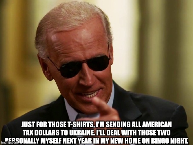 Cool Joe Biden | JUST FOR THOSE T-SHIRTS, I'M SENDING ALL AMERICAN TAX DOLLARS TO UKRAINE. I'LL DEAL WITH THOSE TWO PERSONALLY MYSELF NEXT YEAR IN MY NEW HOM | image tagged in cool joe biden | made w/ Imgflip meme maker