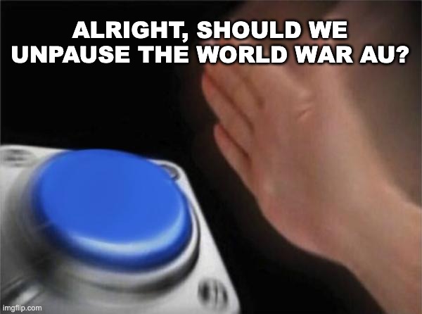 i think that today might be the conclusion of the event | ALRIGHT, SHOULD WE UNPAUSE THE WORLD WAR AU? | made w/ Imgflip meme maker