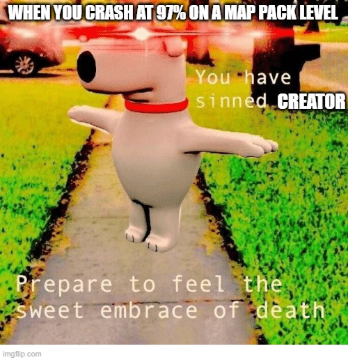 You have sinned child prepare to feel the sweet embrace of death | WHEN YOU CRASH AT 97% ON A MAP PACK LEVEL; CREAT0R | image tagged in you have sinned child prepare to feel the sweet embrace of death | made w/ Imgflip meme maker