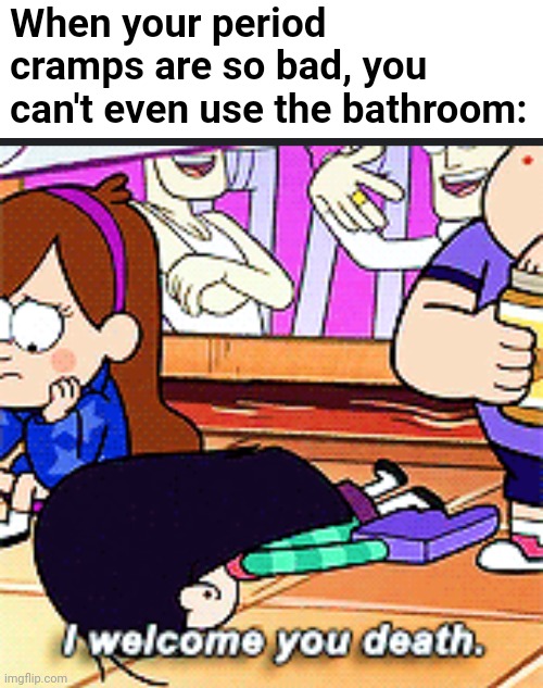 Why is it like this? | When your period cramps are so bad, you can't even use the bathroom: | image tagged in i welcome you death,fml,period,disney,cartoon,gravity falls | made w/ Imgflip meme maker