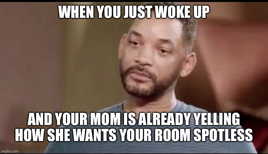 Annoyed | WHEN YOU JUST WOKE UP; AND YOUR MOM IS ALREADY YELLING HOW SHE WANTS YOUR ROOM SPOTLESS | image tagged in sad will smith,annoyed | made w/ Imgflip meme maker