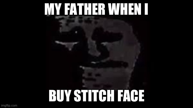 NO MORE STITCHFACE | MY FATHER WHEN I; BUY STITCH FACE | image tagged in uncanny,troll face,sad,stitch | made w/ Imgflip meme maker