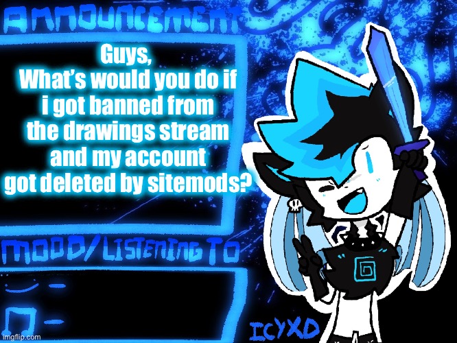 WDYD | Guys, 
What’s would you do if i got banned from the drawings stream and my account got deleted by sitemods? | image tagged in icyxd official announcement template | made w/ Imgflip meme maker