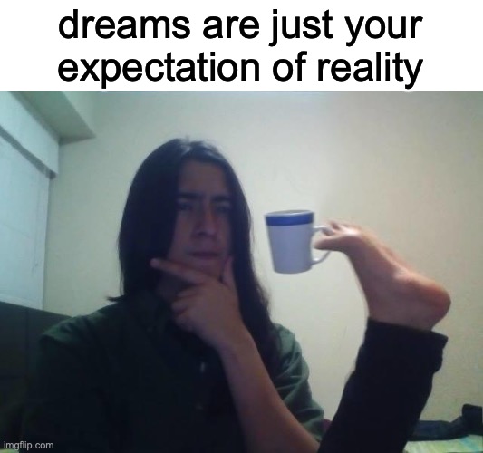 Original, I hope | dreams are just your expectation of reality | image tagged in hmmmm | made w/ Imgflip meme maker