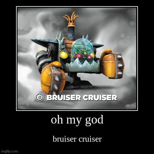 bruiser cruiser | oh my god | bruiser cruiser | image tagged in funny,demotivationals | made w/ Imgflip demotivational maker