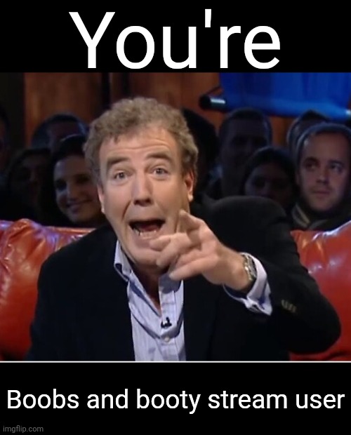 Jeremy Clarkson laugh | You're; Boobs and booty stream user | image tagged in jeremy clarkson laugh | made w/ Imgflip meme maker