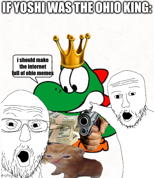 IF YOSHI WAS, HE'D CONTROL THE WHOLE WORLD OF OHIO MEMES | IF YOSHI WAS THE OHIO KING:; i should make the internet full of ohio memes | made w/ Imgflip meme maker