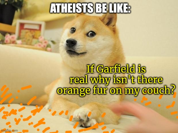 Garfield doesn't exist | ATHEISTS BE LIKE:; If Garfield is real why isn't there orange fur on my couch? | image tagged in memes,doge 2,athiest,problems | made w/ Imgflip meme maker