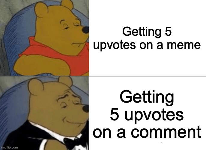 *Not an upvote beg meme* | Getting 5 upvotes on a meme; Getting 5 upvotes on a comment | image tagged in memes,tuxedo winnie the pooh | made w/ Imgflip meme maker