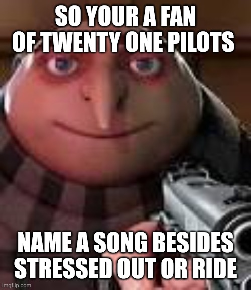 Gru with Gun | SO YOUR A FAN OF TWENTY ONE PILOTS; NAME A SONG BESIDES STRESSED OUT OR RIDE | image tagged in gru with gun | made w/ Imgflip meme maker
