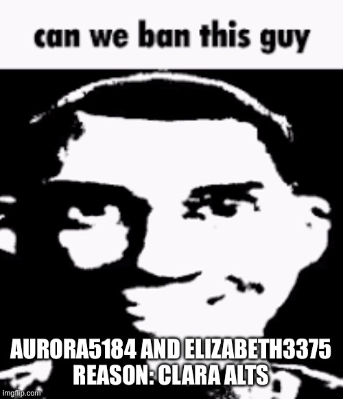 Can we ban this guy | AURORA5184 AND ELIZABETH3375
REASON: CLARA ALTS | image tagged in can we ban this guy | made w/ Imgflip meme maker