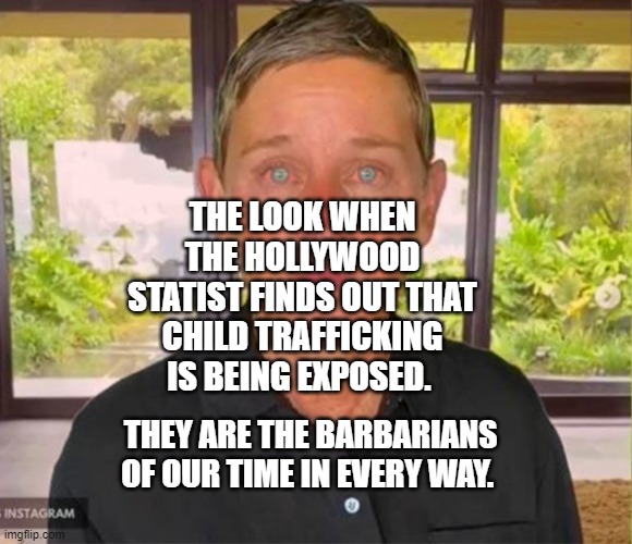 Ellen is sorry | THE LOOK WHEN THE HOLLYWOOD STATIST FINDS OUT THAT CHILD TRAFFICKING IS BEING EXPOSED. THEY ARE THE BARBARIANS OF OUR TIME IN EVERY WAY. | image tagged in ellen is sorry | made w/ Imgflip meme maker