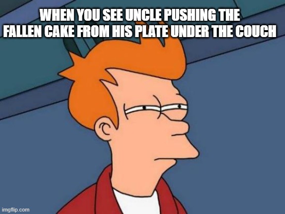 Futurama Fry Meme | WHEN YOU SEE UNCLE PUSHING THE FALLEN CAKE FROM HIS PLATE UNDER THE COUCH | image tagged in memes,futurama fry | made w/ Imgflip meme maker