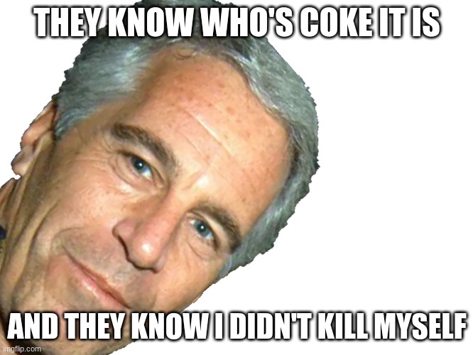 white house coke | THEY KNOW WHO'S COKE IT IS; AND THEY KNOW I DIDN'T KILL MYSELF | image tagged in epstein | made w/ Imgflip meme maker