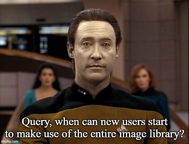 Star trek data | Query, when can new users start to make use of the entire image library? | image tagged in star trek data | made w/ Imgflip meme maker