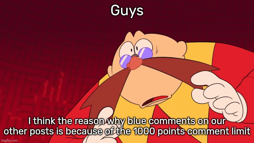 Am i correct | Guys; I think the reason why blue comments on our other posts is because of the 1000 points comment limit | image tagged in flabbergasted eggman | made w/ Imgflip meme maker